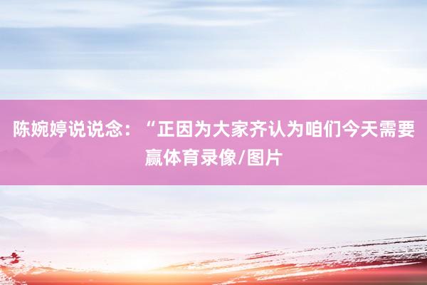 陈婉婷说说念：“正因为大家齐认为咱们今天需要赢体育录像/图片